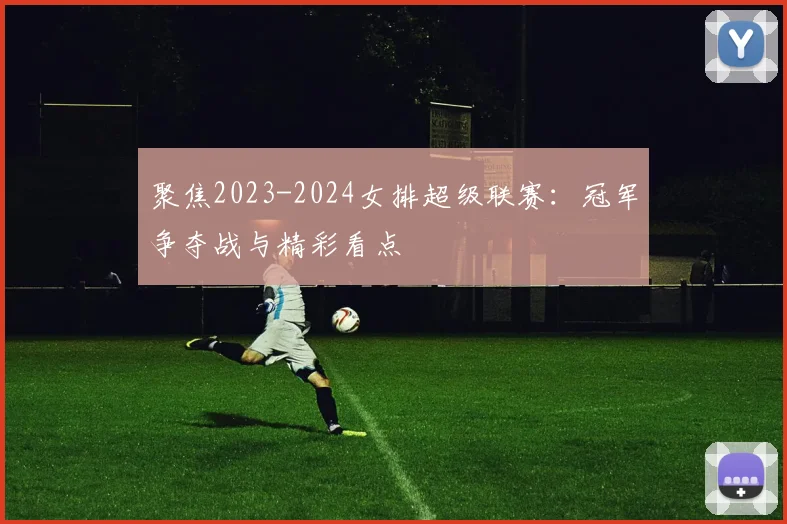 聚焦2023-2024女排超级联赛：冠军争夺战与精彩看点