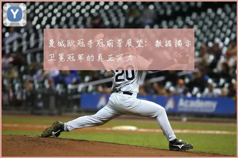 曼城欧冠夺冠前景展望:数据揭示卫冕冠军的真正实力