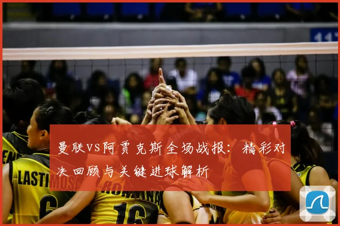 曼联vs阿贾克斯全场战报：精彩对决回顾与关键进球解析