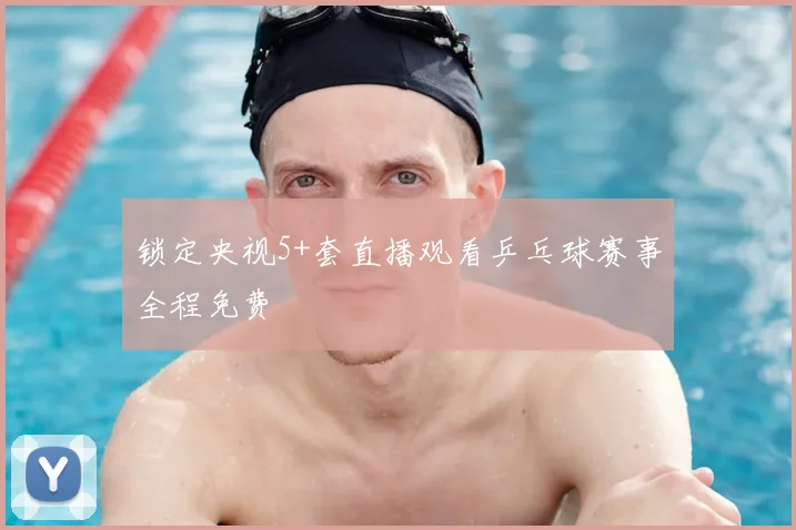 锁定央视5+套直播观看乒乓球赛事全程免费