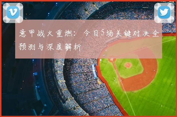 意甲战火重燃：今日5场关键对决全预测与深度解析
