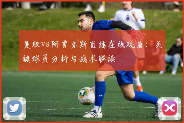 曼联vs阿贾克斯直播在线观看：关键球员分析与战术解读