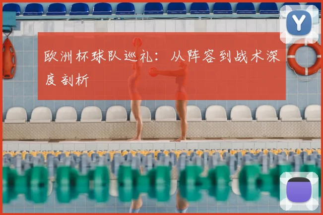 欧洲杯球队巡礼:从阵容到战术深度剖析