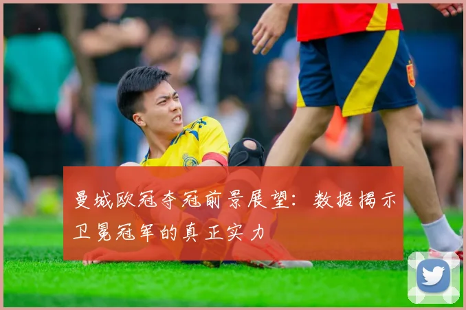 曼城欧冠夺冠前景展望:数据揭示卫冕冠军的真正实力