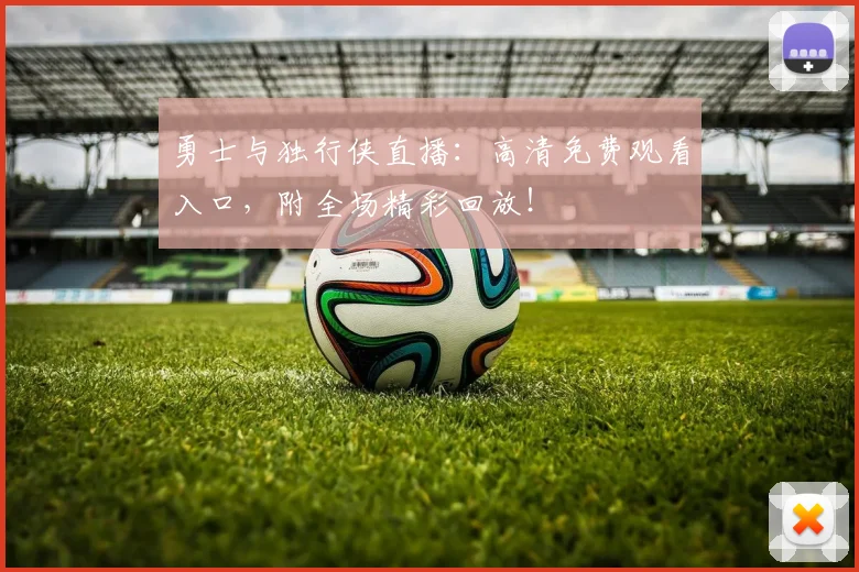 勇士与独行侠直播：高清免费观看入口，附全场精彩回放！