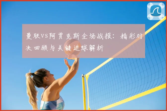 曼联vs阿贾克斯全场战报：精彩对决回顾与关键进球解析