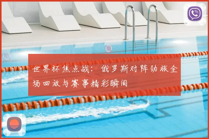 世界杯焦点战:俄罗斯对阵劲旅全场回放与赛事精彩瞬间
