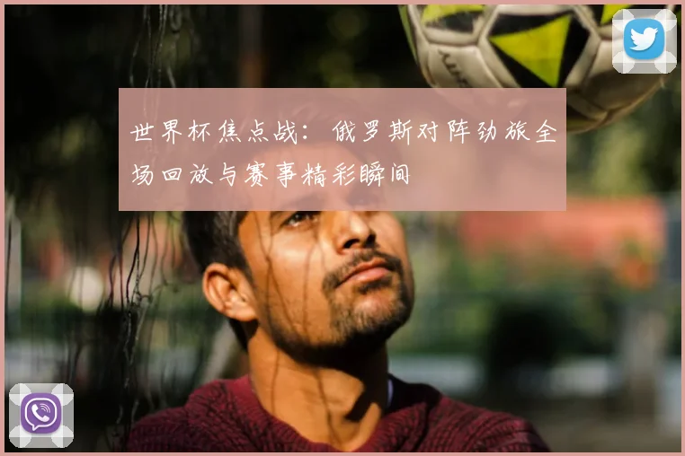 世界杯焦点战:俄罗斯对阵劲旅全场回放与赛事精彩瞬间