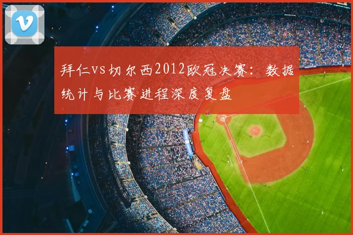 拜仁vs切尔西2012欧冠决赛：数据统计与比赛进程深度复盘