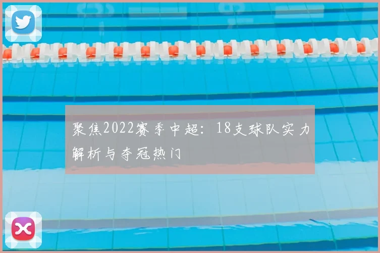 聚焦2022赛季中超：18支球队实力解析与夺冠热门