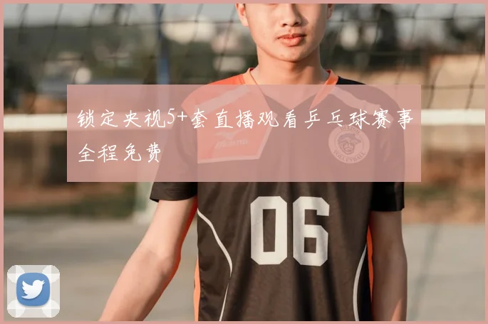 锁定央视5+套直播观看乒乓球赛事全程免费