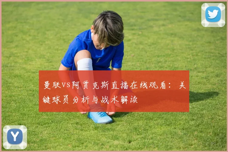 曼联vs阿贾克斯直播在线观看：关键球员分析与战术解读