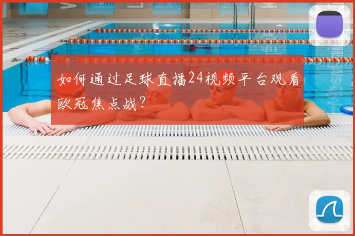 如何通过足球直播24视频平台观看欧冠焦点战?