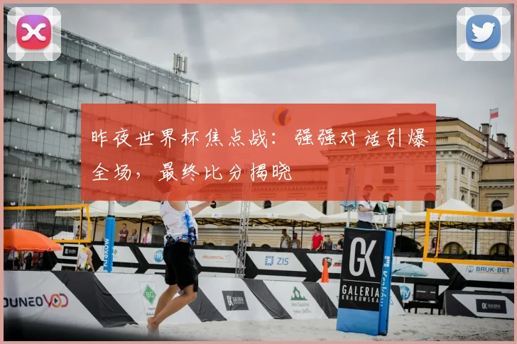 昨夜世界杯焦点战：强强对话引爆全场，最终比分揭晓