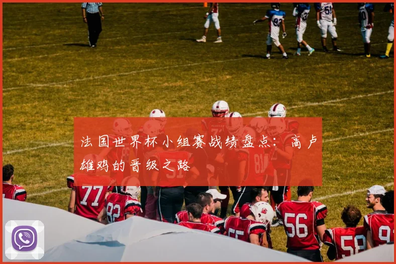 法国世界杯小组赛战绩盘点:高卢雄鸡的晋级之路