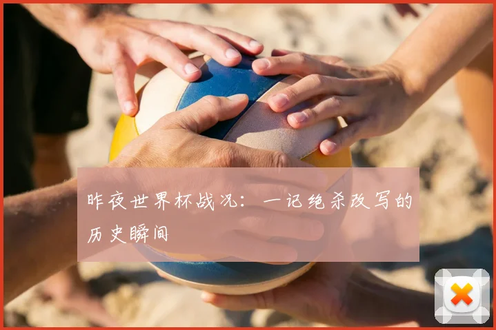 昨夜世界杯战况：一记绝杀改写的历史瞬间