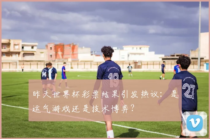 昨天世界杯彩票结果引发热议：是运气游戏还是技术博弈？