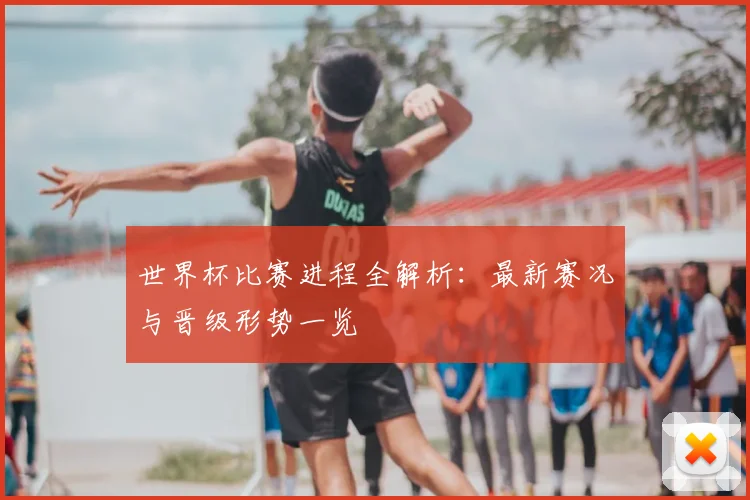 世界杯比赛进程全解析：最新赛况与晋级形势一览
