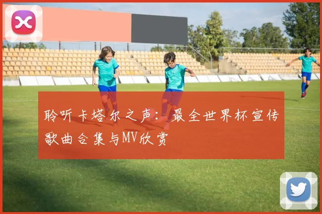 聆听卡塔尔之声:最全世界杯宣传歌曲合集与MV欣赏