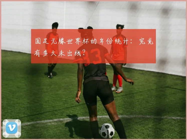 国足无缘世界杯的年份统计：究竟有多久未出线？