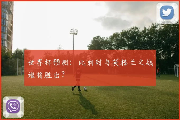 世界杯预测：比利时与英格兰之战谁将胜出？