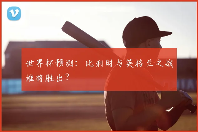 世界杯预测：比利时与英格兰之战谁将胜出？