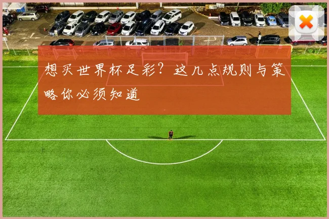 想买世界杯足彩?这几点规则与策略你必须知道