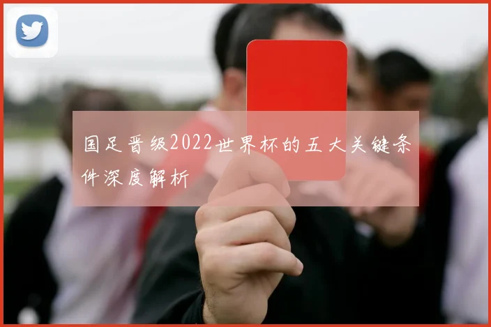 国足晋级2022世界杯的五大关键条件深度解析