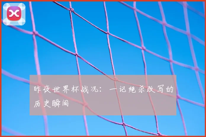 昨夜世界杯战况：一记绝杀改写的历史瞬间