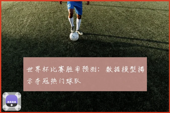 世界杯比赛胜率预测:数据模型揭示夺冠热门球队