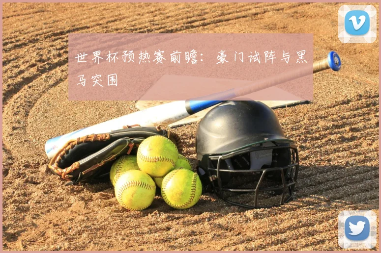 世界杯预热赛前瞻：豪门试阵与黑马突围