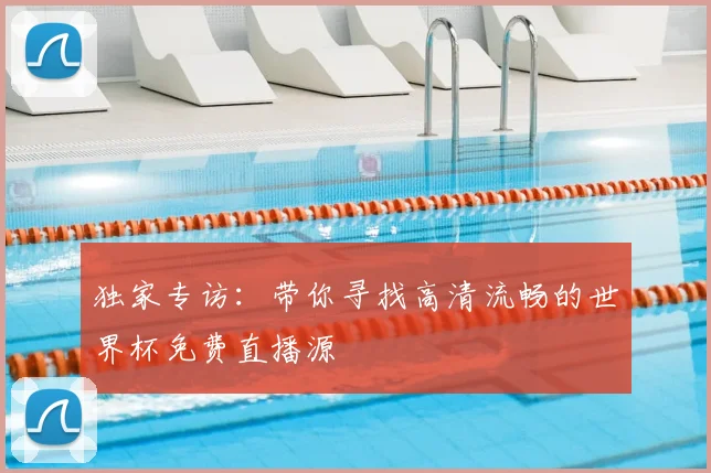 独家专访:带你寻找高清流畅的世界杯免费直播源