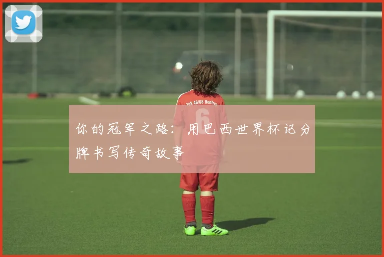 你的冠军之路:用巴西世界杯记分牌书写传奇故事