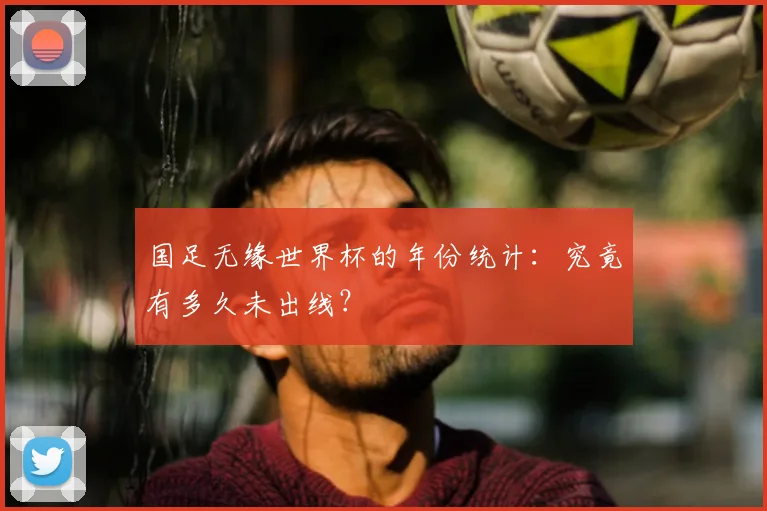 国足无缘世界杯的年份统计：究竟有多久未出线？