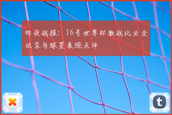 昨夜战报：16号世界杯激战比分全记录与球星表现点评