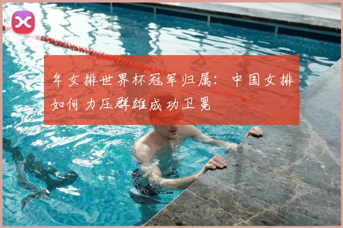 年女排世界杯冠军归属:中国女排如何力压群雄成功卫冕