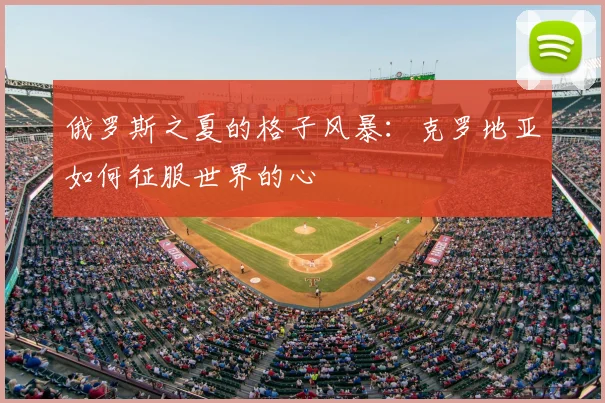 俄罗斯之夏的格子风暴：克罗地亚如何征服世界的心