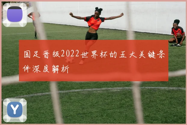 国足晋级2022世界杯的五大关键条件深度解析